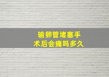 输卵管堵塞手术后会痛吗多久