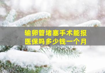 输卵管堵塞手术能报医保吗多少钱一个月