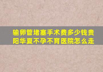 输卵管堵塞手术费多少钱贵阳华夏不孕不育医院怎么走