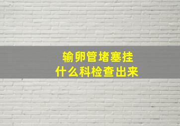 输卵管堵塞挂什么科检查出来