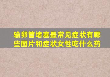 输卵管堵塞最常见症状有哪些图片和症状女性吃什么药