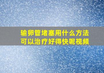 输卵管堵塞用什么方法可以治疗好得快呢视频