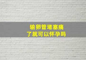 输卵管堵塞痛了就可以怀孕吗