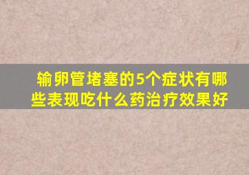 输卵管堵塞的5个症状有哪些表现吃什么药治疗效果好