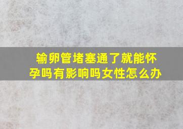 输卵管堵塞通了就能怀孕吗有影响吗女性怎么办