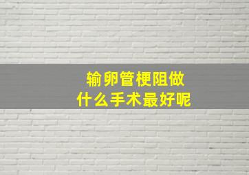 输卵管梗阻做什么手术最好呢