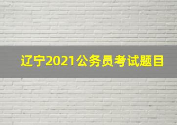 辽宁2021公务员考试题目