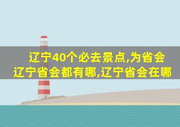 辽宁40个必去景点,为省会辽宁省会都有哪,辽宁省会在哪