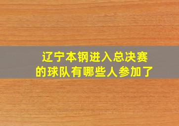 辽宁本钢进入总决赛的球队有哪些人参加了