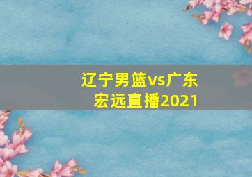 辽宁男篮vs广东宏远直播2021