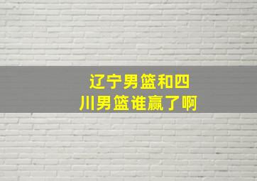 辽宁男篮和四川男篮谁赢了啊