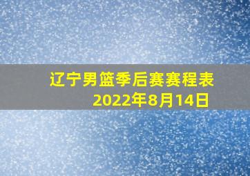 辽宁男篮季后赛赛程表2022年8月14日