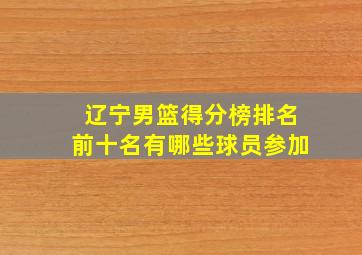 辽宁男篮得分榜排名前十名有哪些球员参加