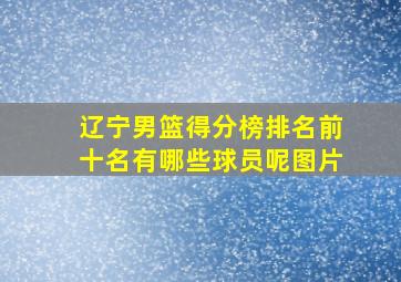 辽宁男篮得分榜排名前十名有哪些球员呢图片