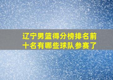 辽宁男篮得分榜排名前十名有哪些球队参赛了