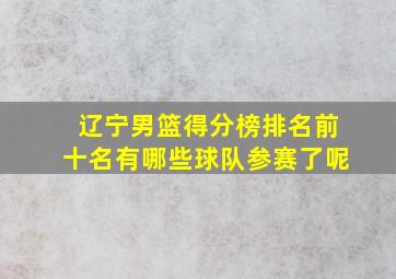 辽宁男篮得分榜排名前十名有哪些球队参赛了呢