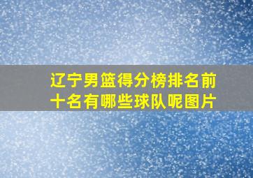 辽宁男篮得分榜排名前十名有哪些球队呢图片