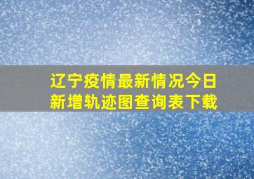 辽宁疫情最新情况今日新增轨迹图查询表下载