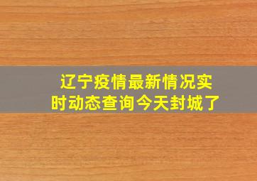 辽宁疫情最新情况实时动态查询今天封城了