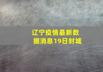 辽宁疫情最新数据消息19日封城