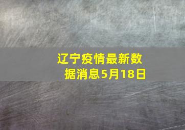 辽宁疫情最新数据消息5月18日