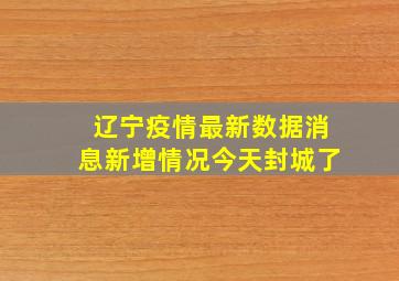 辽宁疫情最新数据消息新增情况今天封城了