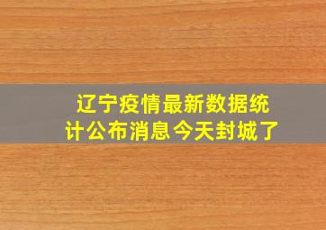 辽宁疫情最新数据统计公布消息今天封城了