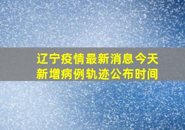 辽宁疫情最新消息今天新增病例轨迹公布时间