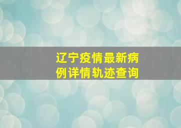 辽宁疫情最新病例详情轨迹查询