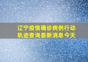 辽宁疫情确诊病例行动轨迹查询最新消息今天