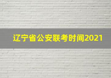 辽宁省公安联考时间2021