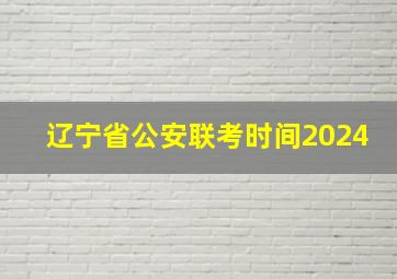 辽宁省公安联考时间2024