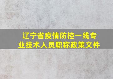 辽宁省疫情防控一线专业技术人员职称政策文件