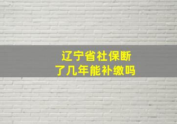 辽宁省社保断了几年能补缴吗