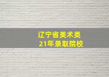 辽宁省美术类21年录取院校