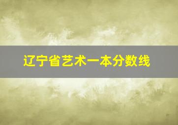 辽宁省艺术一本分数线