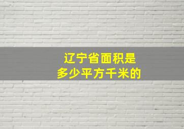 辽宁省面积是多少平方千米的