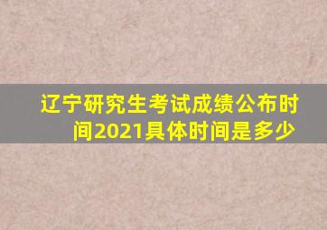 辽宁研究生考试成绩公布时间2021具体时间是多少