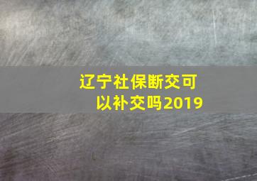 辽宁社保断交可以补交吗2019