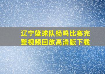 辽宁篮球队杨鸣比赛完整视频回放高清版下载