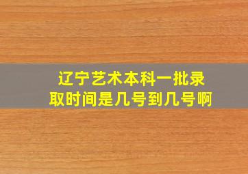 辽宁艺术本科一批录取时间是几号到几号啊