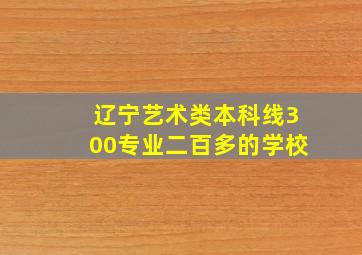 辽宁艺术类本科线300专业二百多的学校