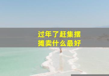 过年了赶集摆摊卖什么最好