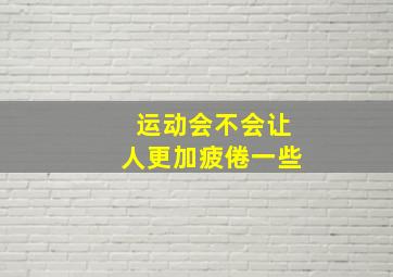 运动会不会让人更加疲倦一些