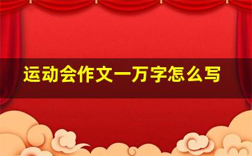 运动会作文一万字怎么写