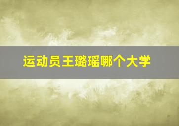 运动员王璐瑶哪个大学