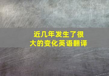 近几年发生了很大的变化英语翻译