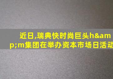 近日,瑞典快时尚巨头h&m集团在举办资本市场日活动