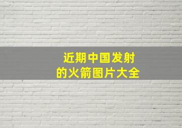 近期中国发射的火箭图片大全