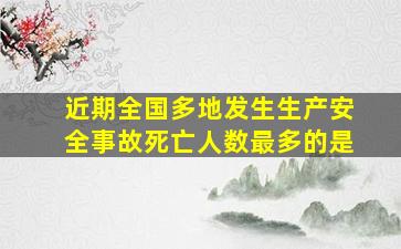 近期全国多地发生生产安全事故死亡人数最多的是